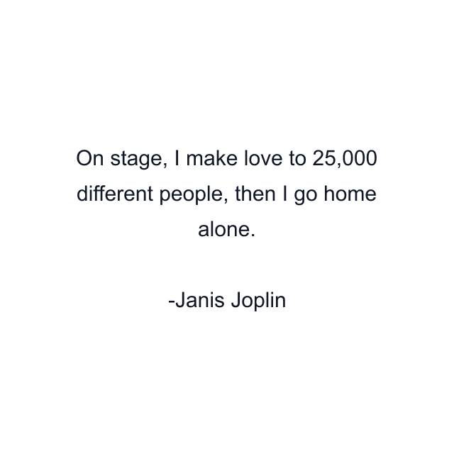 On stage, I make love to 25,000 different people, then I go home alone.