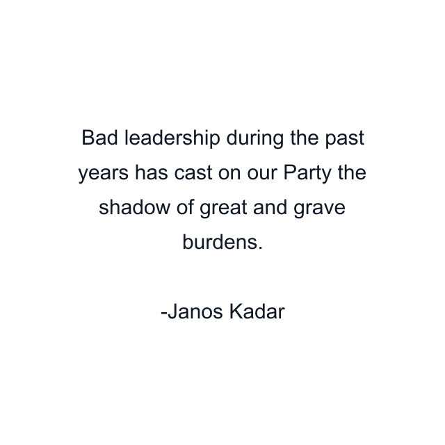 Bad leadership during the past years has cast on our Party the shadow of great and grave burdens.