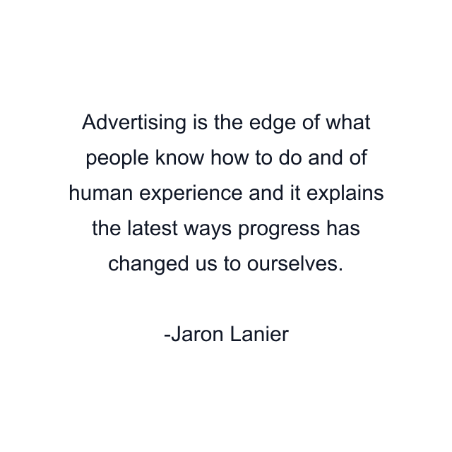 Advertising is the edge of what people know how to do and of human experience and it explains the latest ways progress has changed us to ourselves.