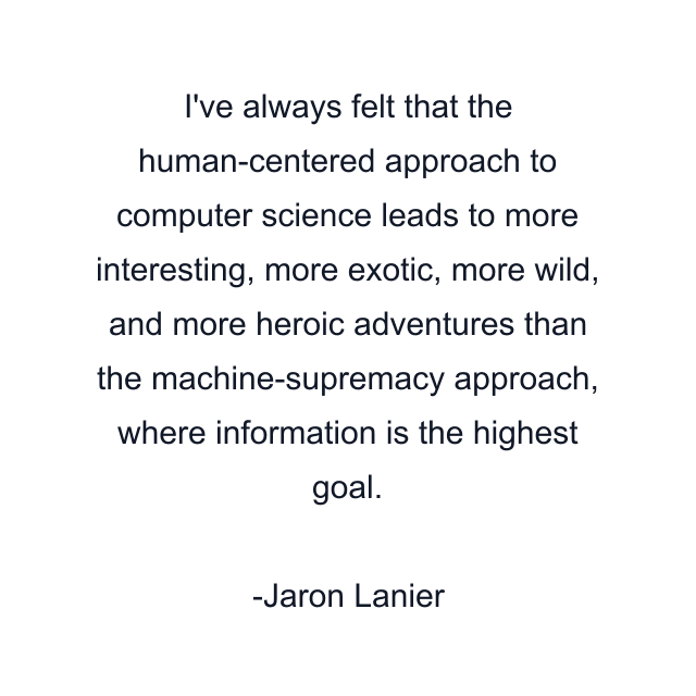 I've always felt that the human-centered approach to computer science leads to more interesting, more exotic, more wild, and more heroic adventures than the machine-supremacy approach, where information is the highest goal.