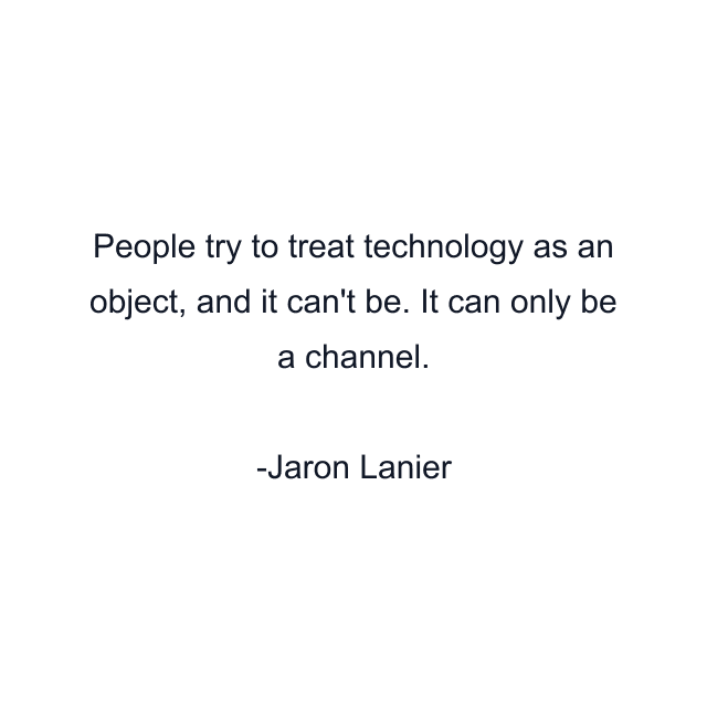 People try to treat technology as an object, and it can't be. It can only be a channel.