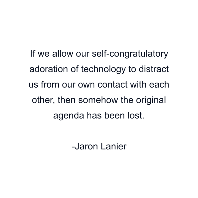 If we allow our self-congratulatory adoration of technology to distract us from our own contact with each other, then somehow the original agenda has been lost.