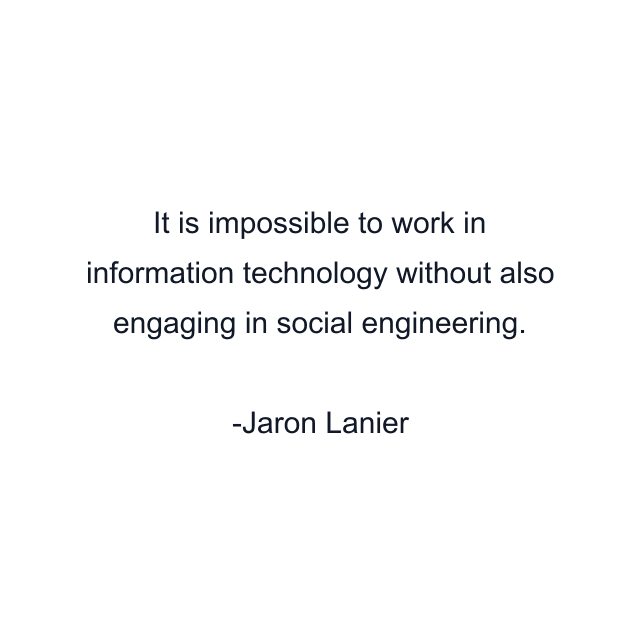 It is impossible to work in information technology without also engaging in social engineering.