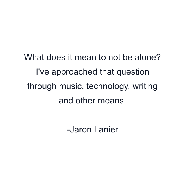 What does it mean to not be alone? I've approached that question through music, technology, writing and other means.