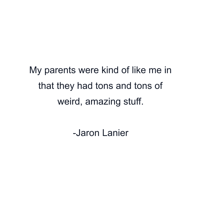 My parents were kind of like me in that they had tons and tons of weird, amazing stuff.