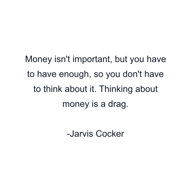 Money isn't important, but you have to have enough, so you don't have to think about it. Thinking about money is a drag.