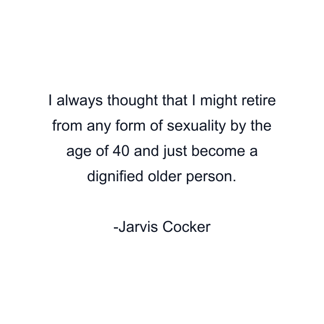 I always thought that I might retire from any form of sexuality by the age of 40 and just become a dignified older person.