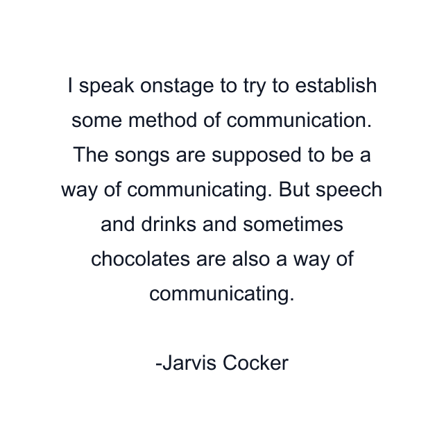 I speak onstage to try to establish some method of communication. The songs are supposed to be a way of communicating. But speech and drinks and sometimes chocolates are also a way of communicating.