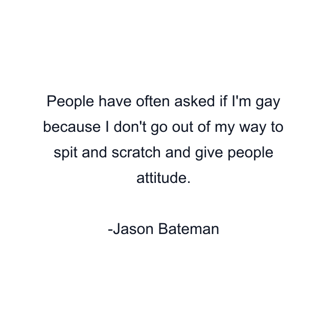 People have often asked if I'm gay because I don't go out of my way to spit and scratch and give people attitude.