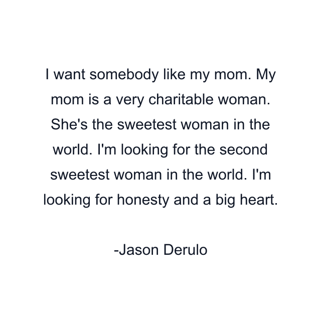 I want somebody like my mom. My mom is a very charitable woman. She's the sweetest woman in the world. I'm looking for the second sweetest woman in the world. I'm looking for honesty and a big heart.