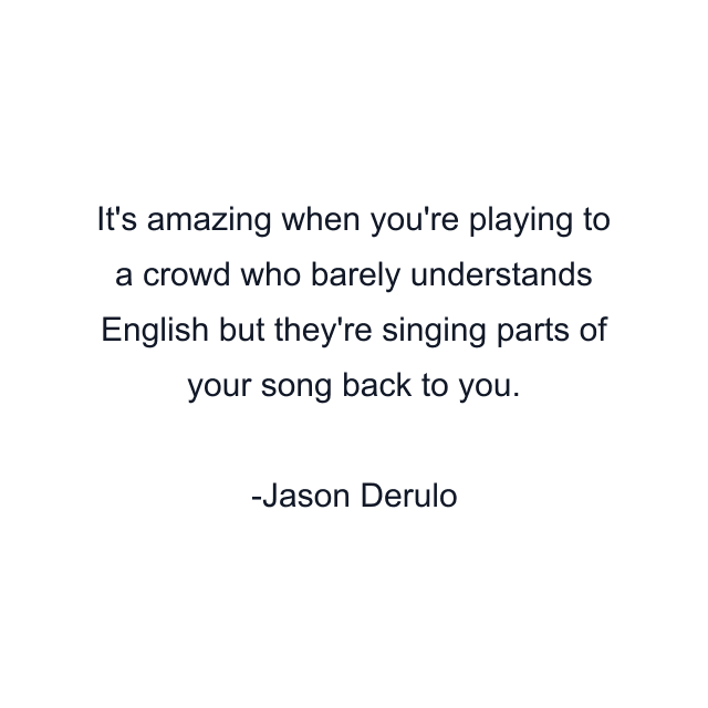 It's amazing when you're playing to a crowd who barely understands English but they're singing parts of your song back to you.