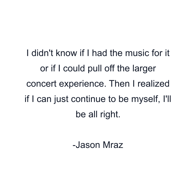 I didn't know if I had the music for it or if I could pull off the larger concert experience. Then I realized if I can just continue to be myself, I'll be all right.