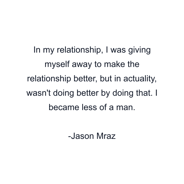 In my relationship, I was giving myself away to make the relationship better, but in actuality, wasn't doing better by doing that. I became less of a man.