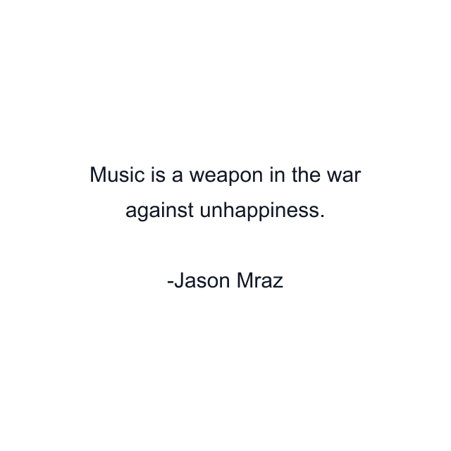 Music is a weapon in the war against unhappiness.