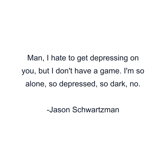 Man, I hate to get depressing on you, but I don't have a game. I'm so alone, so depressed, so dark, no.