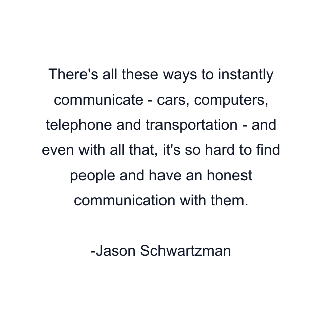 There's all these ways to instantly communicate - cars, computers, telephone and transportation - and even with all that, it's so hard to find people and have an honest communication with them.