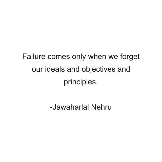 Failure comes only when we forget our ideals and objectives and principles.