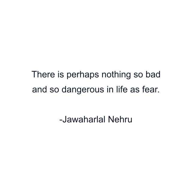 There is perhaps nothing so bad and so dangerous in life as fear.