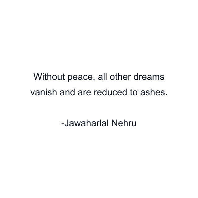 Without peace, all other dreams vanish and are reduced to ashes.