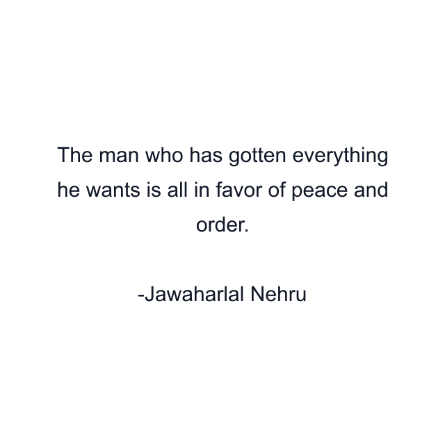 The man who has gotten everything he wants is all in favor of peace and order.