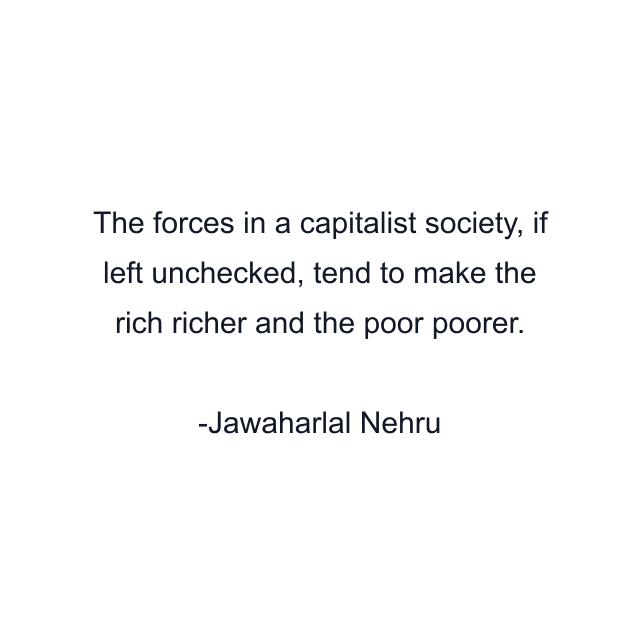 The forces in a capitalist society, if left unchecked, tend to make the rich richer and the poor poorer.