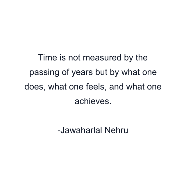 Time is not measured by the passing of years but by what one does, what one feels, and what one achieves.