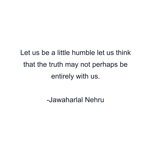 Let us be a little humble let us think that the truth may not perhaps be entirely with us.