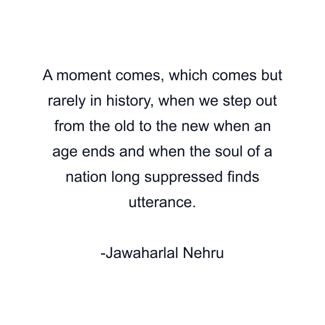 A moment comes, which comes but rarely in history, when we step out from the old to the new when an age ends and when the soul of a nation long suppressed finds utterance.