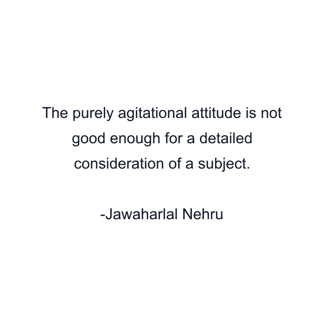 The purely agitational attitude is not good enough for a detailed consideration of a subject.