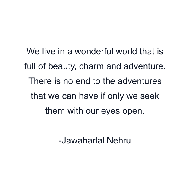 We live in a wonderful world that is full of beauty, charm and adventure. There is no end to the adventures that we can have if only we seek them with our eyes open.