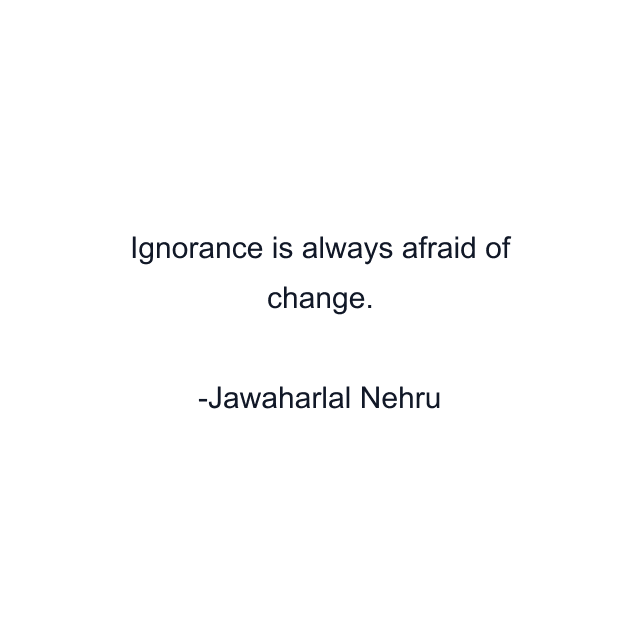 Ignorance is always afraid of change.