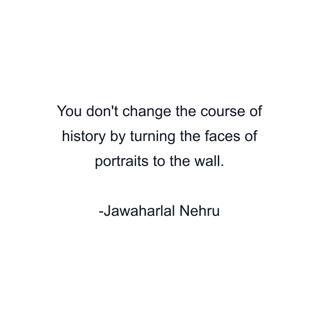 You don't change the course of history by turning the faces of portraits to the wall.