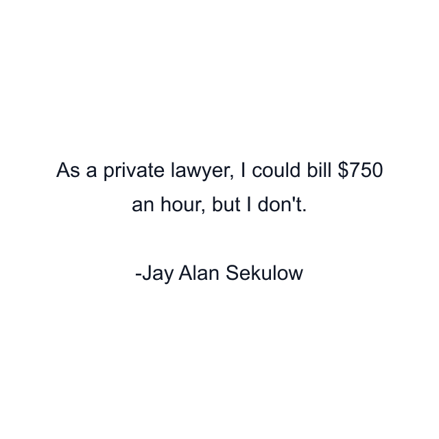 As a private lawyer, I could bill $750 an hour, but I don't.