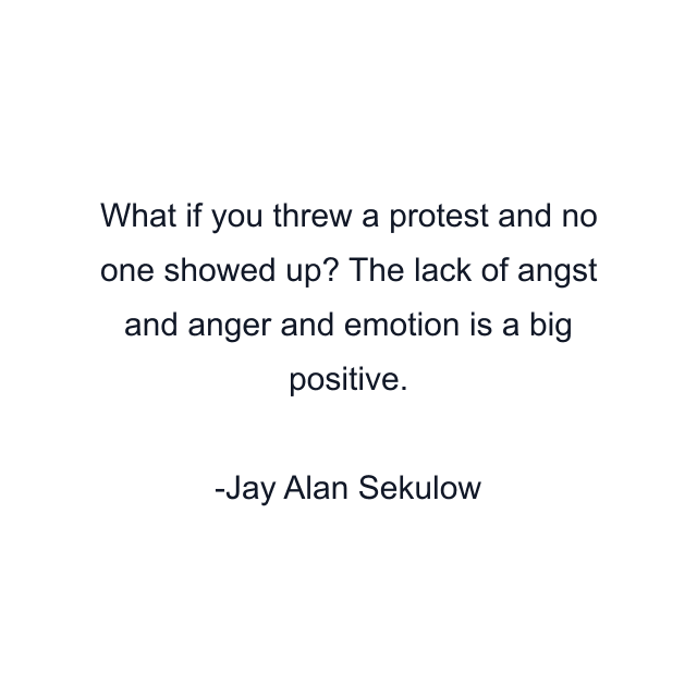 What if you threw a protest and no one showed up? The lack of angst and anger and emotion is a big positive.