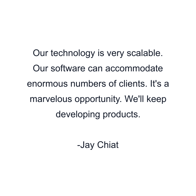 Our technology is very scalable. Our software can accommodate enormous numbers of clients. It's a marvelous opportunity. We'll keep developing products.