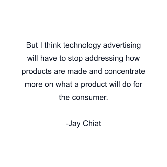 But I think technology advertising will have to stop addressing how products are made and concentrate more on what a product will do for the consumer.