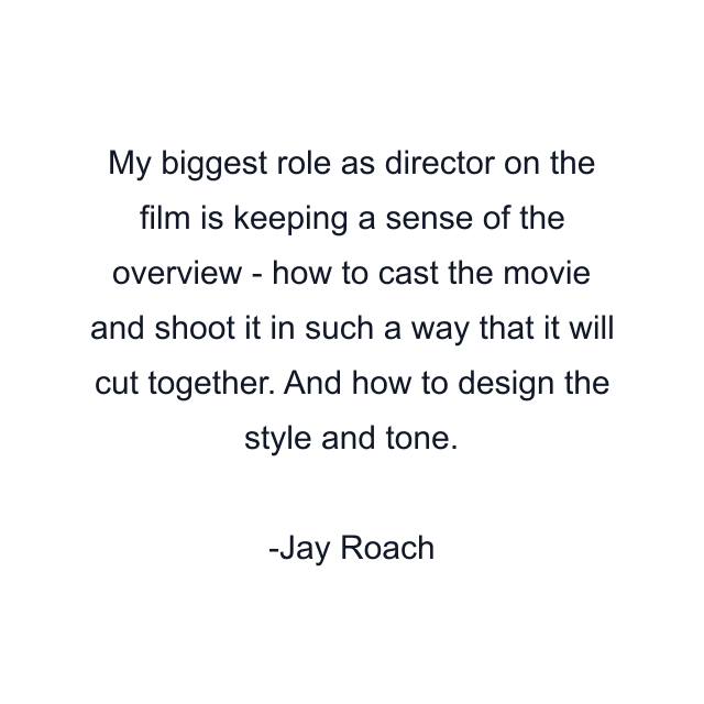 My biggest role as director on the film is keeping a sense of the overview - how to cast the movie and shoot it in such a way that it will cut together. And how to design the style and tone.