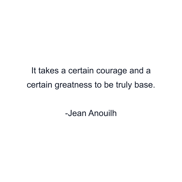 It takes a certain courage and a certain greatness to be truly base.