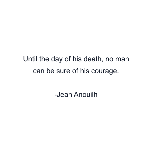 Until the day of his death, no man can be sure of his courage.