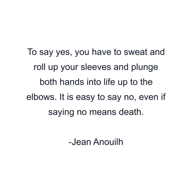 To say yes, you have to sweat and roll up your sleeves and plunge both hands into life up to the elbows. It is easy to say no, even if saying no means death.