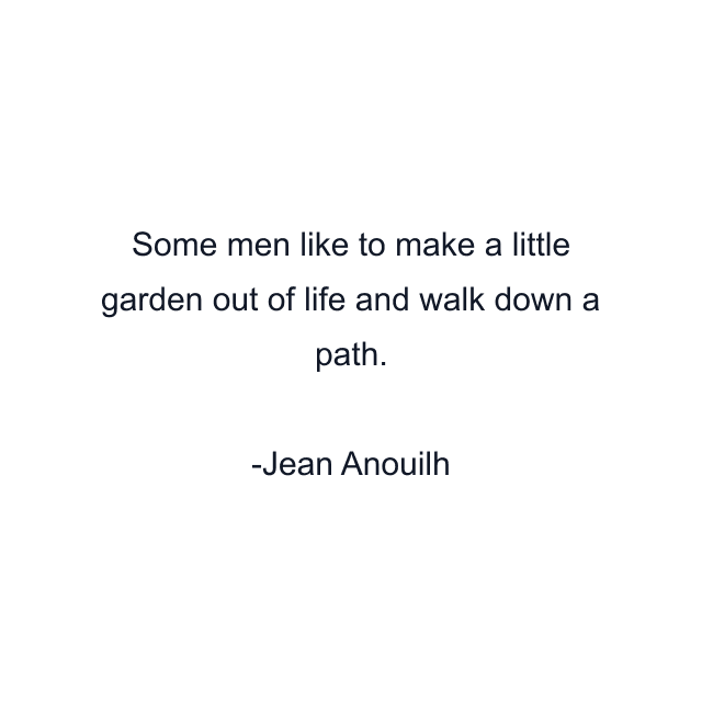 Some men like to make a little garden out of life and walk down a path.