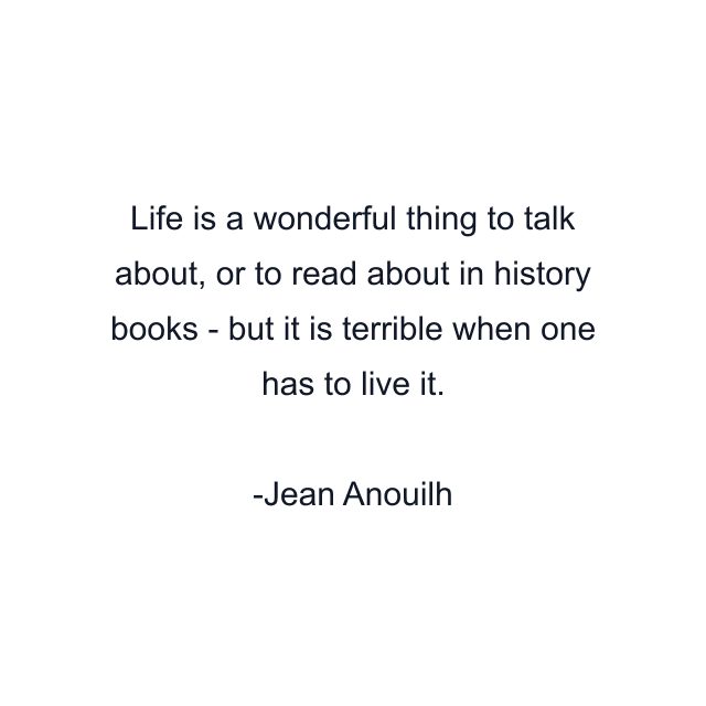 Life is a wonderful thing to talk about, or to read about in history books - but it is terrible when one has to live it.