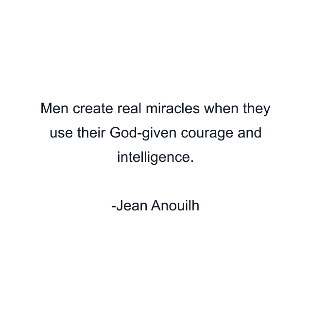 Men create real miracles when they use their God-given courage and intelligence.