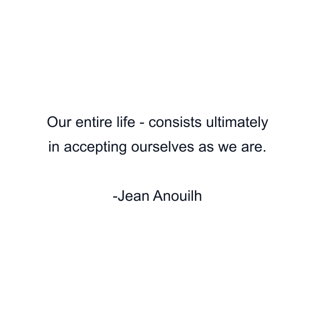 Our entire life - consists ultimately in accepting ourselves as we are.