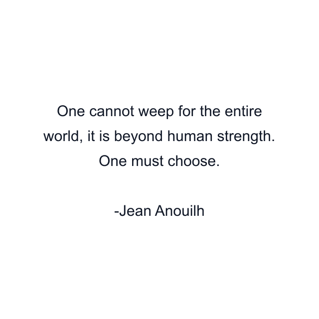 One cannot weep for the entire world, it is beyond human strength. One must choose.