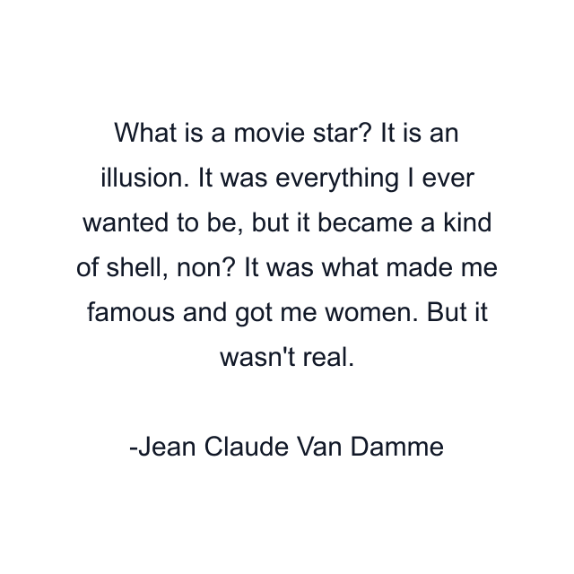 What is a movie star? It is an illusion. It was everything I ever wanted to be, but it became a kind of shell, non? It was what made me famous and got me women. But it wasn't real.