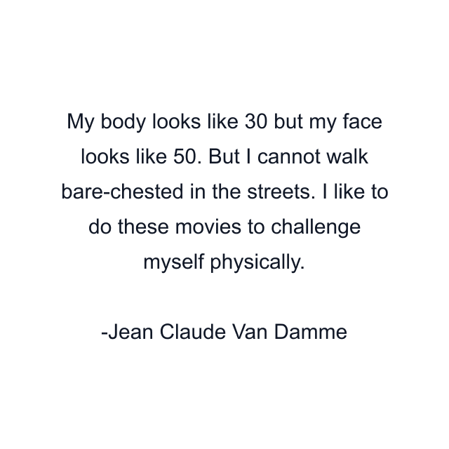 My body looks like 30 but my face looks like 50. But I cannot walk bare-chested in the streets. I like to do these movies to challenge myself physically.