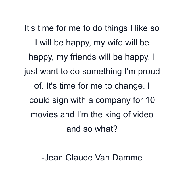 It's time for me to do things I like so I will be happy, my wife will be happy, my friends will be happy. I just want to do something I'm proud of. It's time for me to change. I could sign with a company for 10 movies and I'm the king of video and so what?