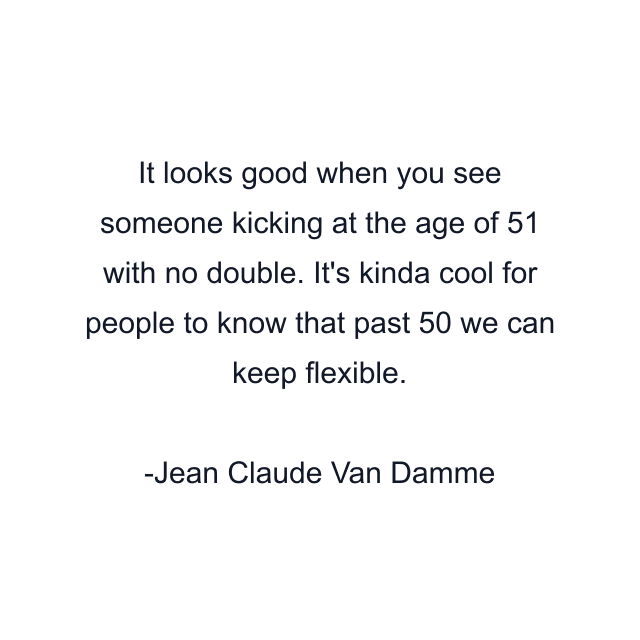 It looks good when you see someone kicking at the age of 51 with no double. It's kinda cool for people to know that past 50 we can keep flexible.