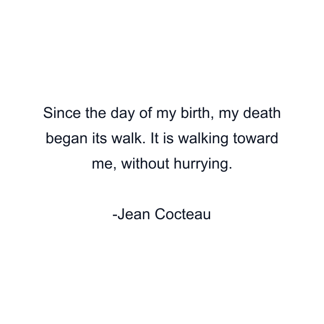 Since the day of my birth, my death began its walk. It is walking toward me, without hurrying.